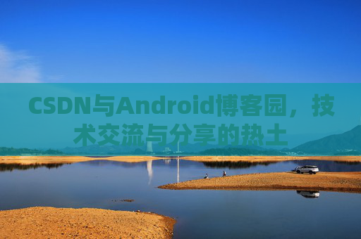 CSDN与Android博客园,技术交流与分享的热土